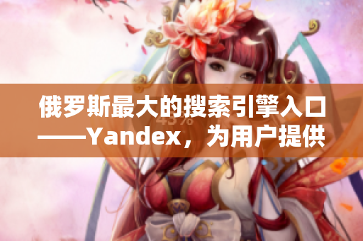 俄罗斯最大的搜索引擎入口——Yandex，为用户提供全面搜索服务