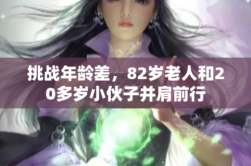 挑战年龄差，82岁老人和20多岁小伙子并肩前行