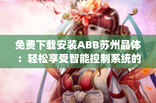免费下载安装ABB苏州晶体：轻松享受智能控制系统的便利(1)