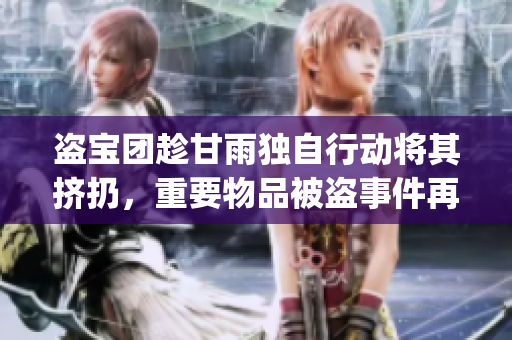 盗宝团趁甘雨独自行动将其挤扔，重要物品被盗事件再次曝光(1)