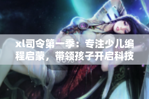 xl司令第一季：专注少儿编程启蒙，带领孩子开启科技探索之旅