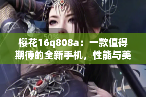 樱花16q808a：一款值得期待的全新手机，性能与美学兼具(1)