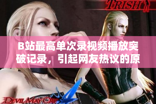 B站最高单次录视频播放突破记录，引起网友热议的原因是什么？
