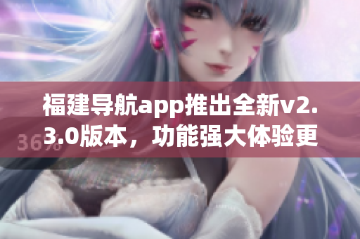 福建导航app推出全新v2.3.0版本，功能强大体验更流畅(1)