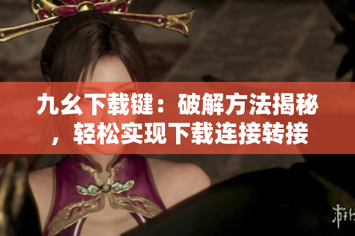 九幺下载键：破解方法揭秘，轻松实现下载连接转接
