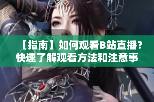 【指南】如何观看B站直播？快速了解观看方法和注意事项