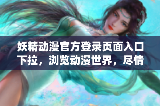 妖精动漫官方登录页面入口下拉，浏览动漫世界，尽情畅游(1)