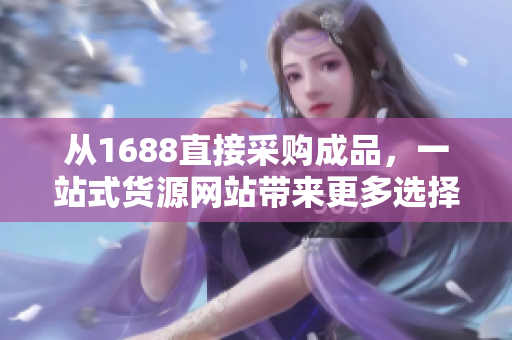从1688直接采购成品，一站式货源网站带来更多选择