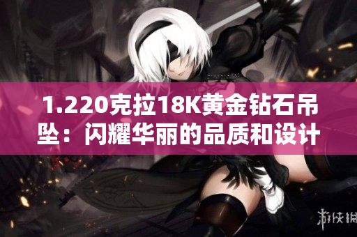 1.220克拉18K黄金钻石吊坠：闪耀华丽的品质和设计