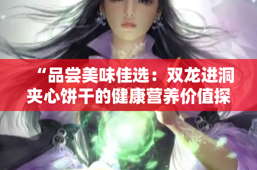 “品尝美味佳选：双龙进洞夹心饼干的健康营养价值探析”