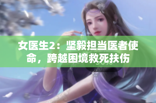 女医生2：坚毅担当医者使命，跨越困境救死扶伤