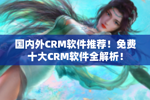 国内外CRM软件推荐！免费十大CRM软件全解析！