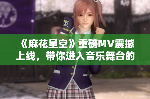 《麻花星空》重磅MV震撼上线，带你进入音乐舞台的奇妙时光旅程！