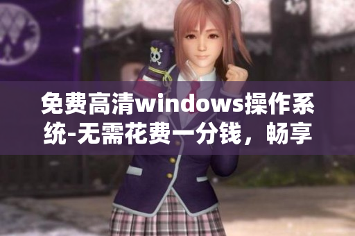 免费高清windows操作系统-无需花费一分钱，畅享顶级体验！