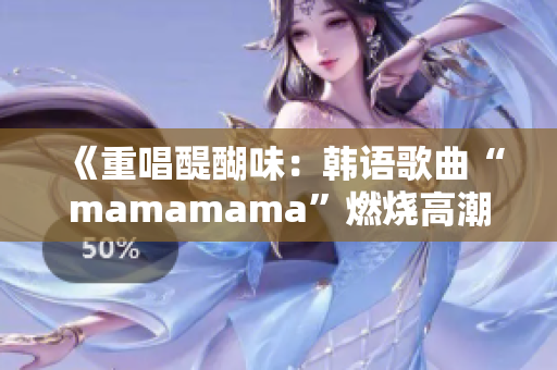 《重唱醍醐味：韩语歌曲“mamamama”燃烧高潮》