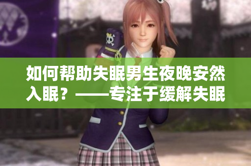 如何帮助失眠男生夜晚安然入眠？——专注于缓解失眠问题的有效策略