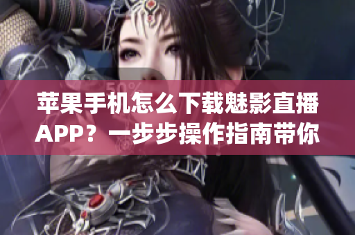 苹果手机怎么下载魅影直播APP？一步步操作指南带你轻松安装(1)