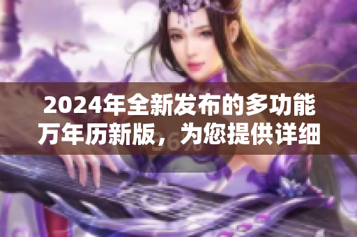 2024年全新发布的多功能万年历新版，为您提供详细日历信息