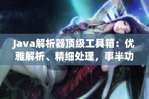 Java解析器顶级工具箱：优雅解析、精细处理，事半功倍！