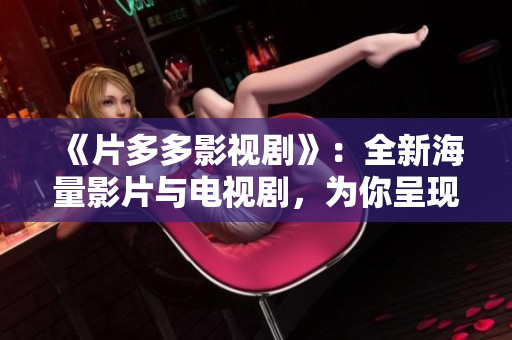 《片多多影视剧》：全新海量影片与电视剧，为你呈现惊险刺激、动人心弦的视听盛宴！