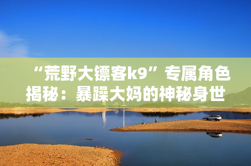 “荒野大镖客k9”专属角色揭秘：暴躁大妈的神秘身世