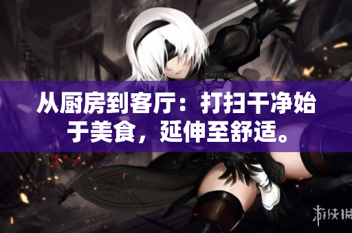 从厨房到客厅：打扫干净始于美食，延伸至舒适。