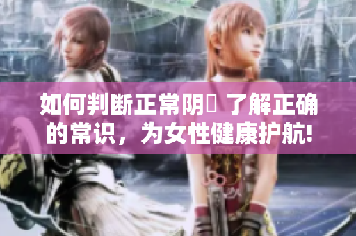 如何判断正常阴脣 了解正确的常识，为女性健康护航!