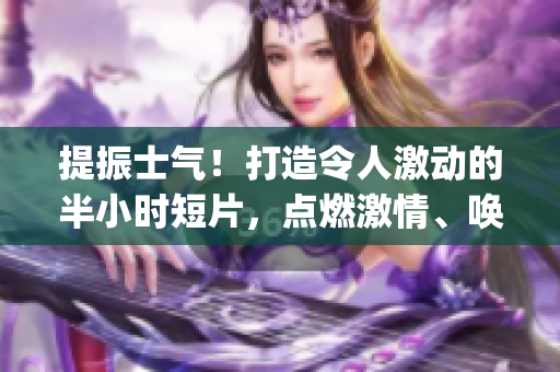 提振士气！打造令人激动的半小时短片，点燃激情、唤醒能量！(1)