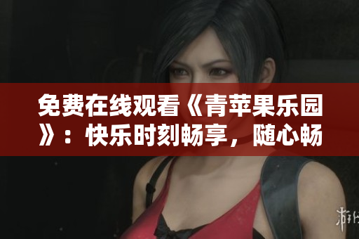 免费在线观看《青苹果乐园》：快乐时刻畅享，随心畅聊！