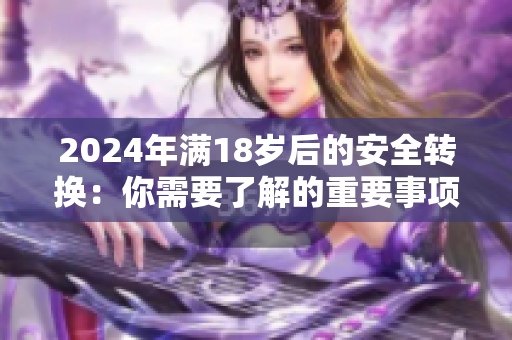 2024年满18岁后的安全转换：你需要了解的重要事项！