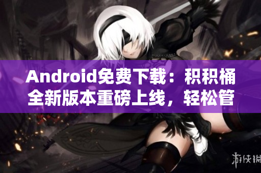 Android免费下载：积积桶全新版本重磅上线，轻松管理积分！