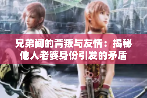 兄弟间的背叛与友情：揭秘他人老婆身份引发的矛盾