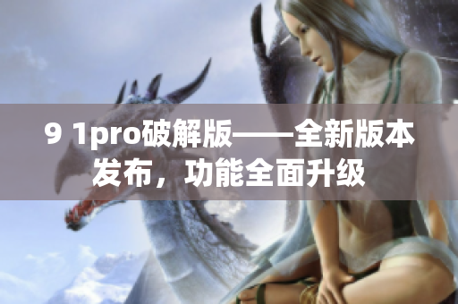 9 1pro破解版——全新版本发布，功能全面升级
