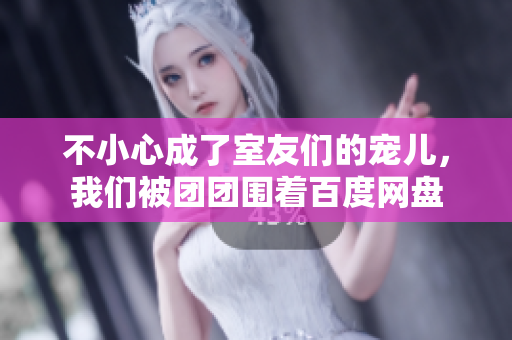 不小心成了室友们的宠儿，我们被团团围着百度网盘