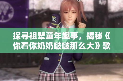 探寻祖辈童年趣事，揭秘《你看你奶奶啵啵那么大》歌曲创作背后的故事