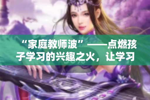 “家庭教师波”——点燃孩子学习的兴趣之火，让学习更高效！