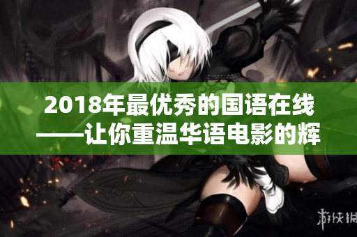 2018年最优秀的国语在线——让你重温华语电影的辉煌岁月！