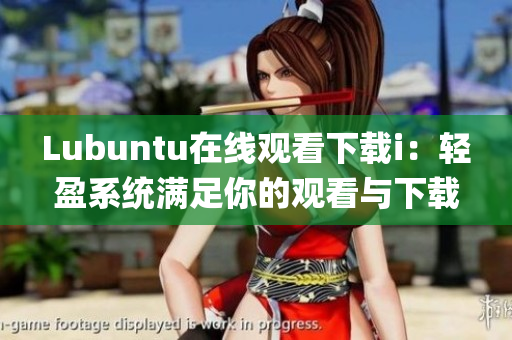 Lubuntu在线观看下载i：轻盈系统满足你的观看与下载需求(1)