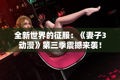 全新世界的征服：《妻子3动漫》第三季震撼来袭！