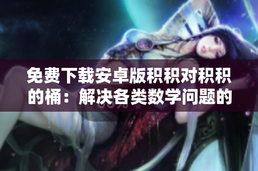 免费下载安卓版积积对积积的桶：解决各类数学问题的便携工具