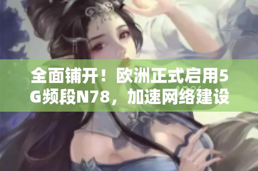 全面铺开！欧洲正式启用5G频段N78，加速网络建设！