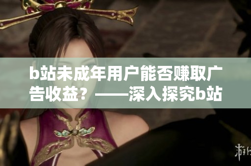 b站未成年用户能否赚取广告收益？——深入探究b站广告接入规则