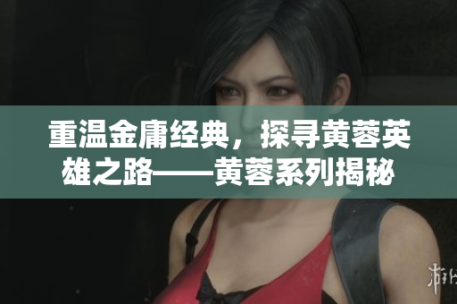 重温金庸经典，探寻黄蓉英雄之路——黄蓉系列揭秘