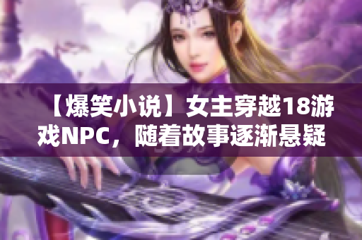 【爆笑小说】女主穿越18游戏NPC，随着故事逐渐悬疑追踪