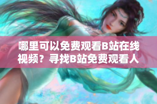 哪里可以免费观看B站在线视频？寻找B站免费观看人数的方法