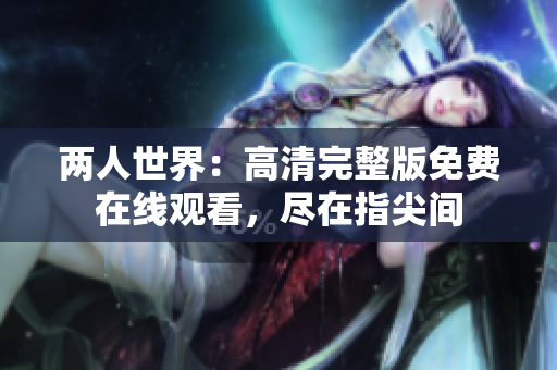 两人世界：高清完整版免费在线观看，尽在指尖间