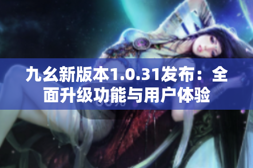 九幺新版本1.0.31发布：全面升级功能与用户体验