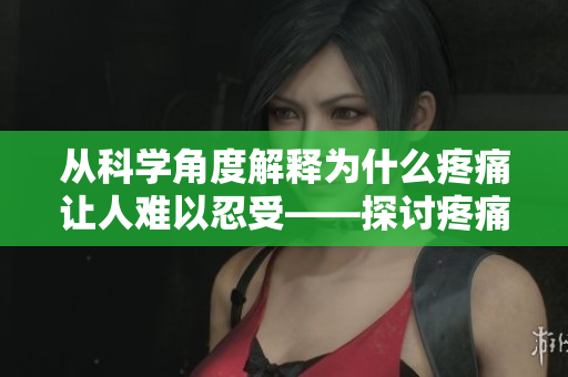 从科学角度解释为什么疼痛让人难以忍受——探讨疼痛背后的机理