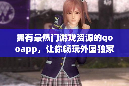拥有最热门游戏资源的qooapp，让你畅玩外国独家大作！