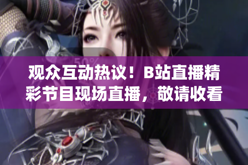 观众互动热议！B站直播精彩节目现场直播，敬请收看！(1)